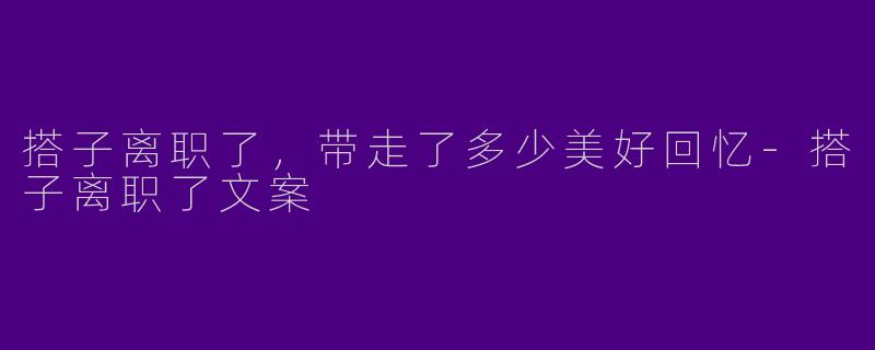 搭子离职了，带走了多少美好回忆-搭子离职了文案