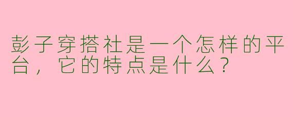 彭子穿搭社是一个怎样的平台,它的特点是什么?