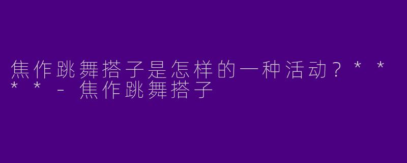 焦作跳舞搭子是怎样的一种活动?****