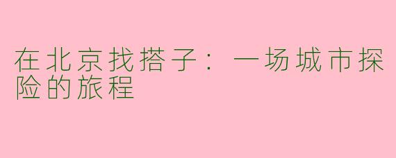 在北京找搭子：一场城市探险的旅程