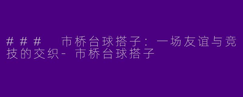 ### 市桥台球搭子：一场友谊与竞技的交织-市桥台球搭子
