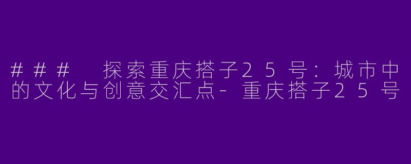 ### 探索重庆搭子25号：城市中的文化与创意交汇点-重庆搭子25号