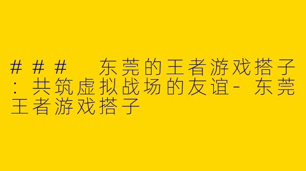 ### 东莞的王者游戏搭子：共筑虚拟战场的友谊-东莞王者游戏搭子