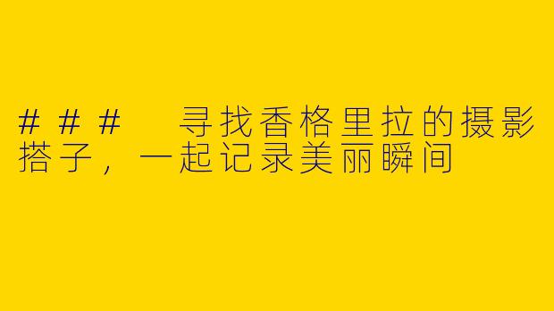 ### 寻找香格里拉的摄影搭子，一起记录美丽瞬间