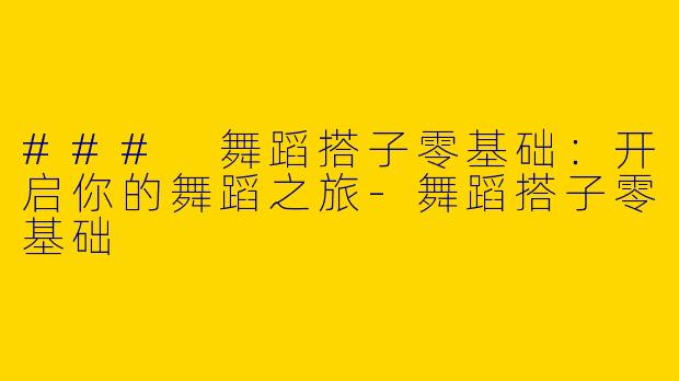 ### 舞蹈搭子零基础：开启你的舞蹈之旅-舞蹈搭子零基础