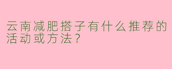 云南减肥搭子有什么推荐的活动或方法？