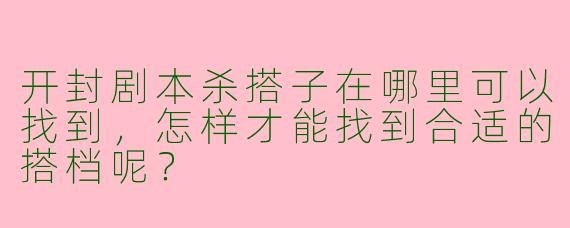 开封剧本杀搭子在哪里可以找到，怎样才能找到合适的搭档呢？