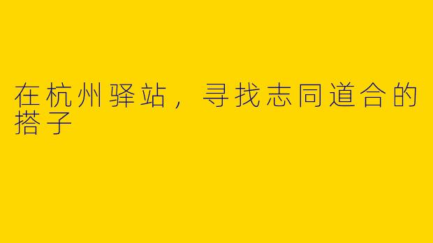 在杭州驿站，寻找志同道合的搭子