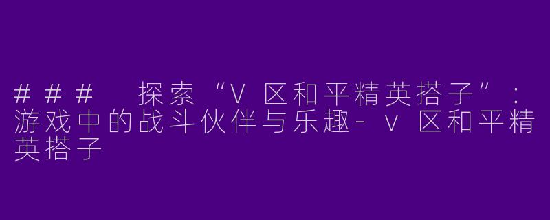 ### 探索“V区和平精英搭子”:游戏中的战斗伙伴与乐趣