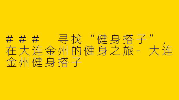### 寻找“健身搭子”，在大连金州的健身之旅-大连金州健身搭子