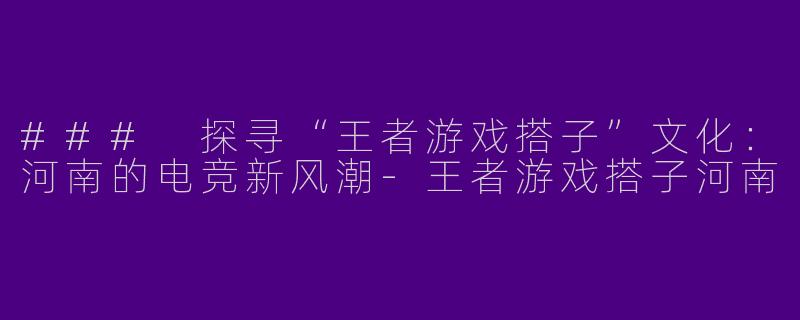 ### 探寻“王者游戏搭子”文化：河南的电竞新风潮-王者游戏搭子河南