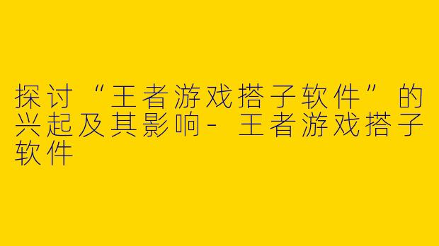 探讨“王者游戏搭子软件”的兴起及其影响-王者游戏搭子软件
