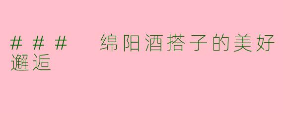 ### 绵阳酒搭子的美好邂逅