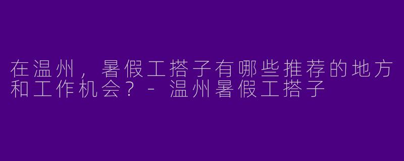 在温州，暑假工搭子有哪些推荐的地方和工作机会？