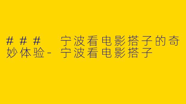 ### 宁波看电影搭子的奇妙体验-宁波看电影搭子