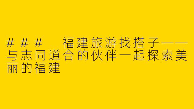 ### 福建旅游找搭子——与志同道合的伙伴一起探索美丽的福建