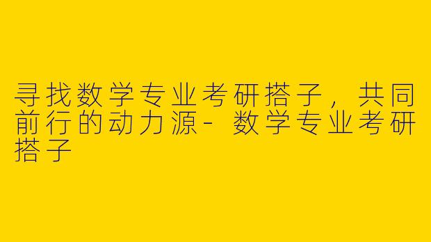寻找数学专业考研搭子，共同前行的动力源-数学专业考研搭子