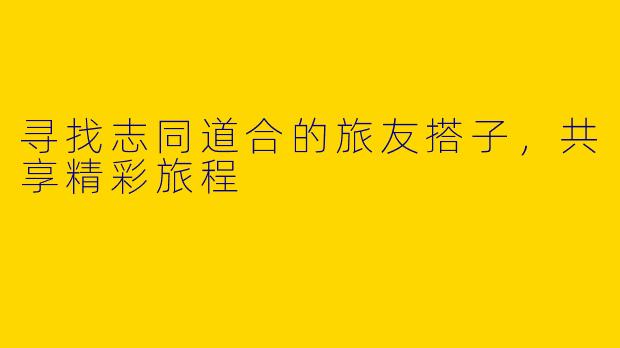 寻找志同道合的旅友搭子，共享精彩旅程
