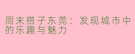 周末搭子东莞：发现城市中的乐趣与魅力