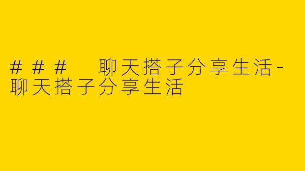 ### 聊天搭子分享生活-聊天搭子分享生活