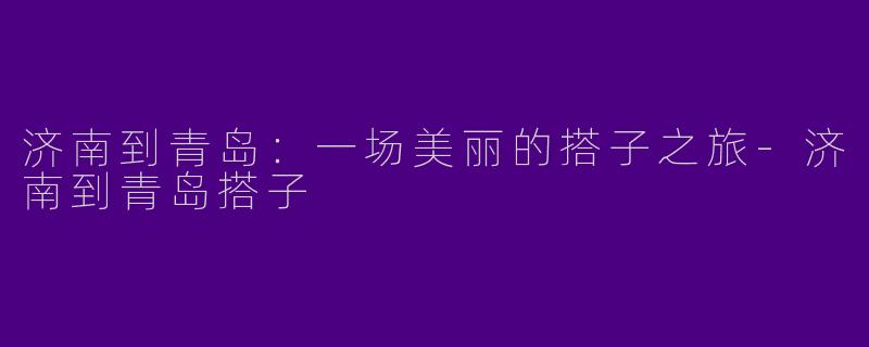 济南到青岛：一场美丽的搭子之旅-济南到青岛搭子