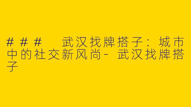 ### 武汉找牌搭子：城市中的社交新风尚-武汉找牌搭子