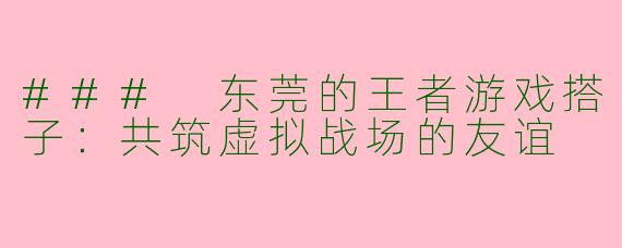 ### 东莞的王者游戏搭子：共筑虚拟战场的友谊
