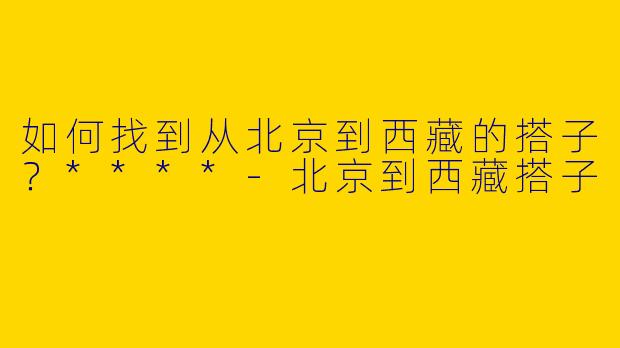 如何找到从北京到西藏的搭子？****