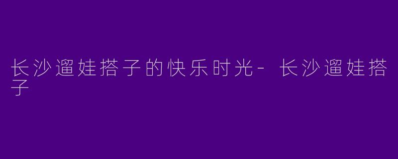 长沙遛娃搭子的快乐时光