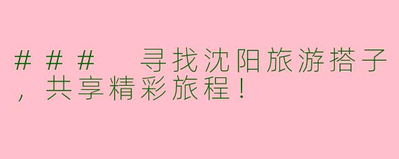 ### 寻找沈阳旅游搭子，共享精彩旅程！