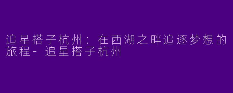 追星搭子杭州：在西湖之畔追逐梦想的旅程-追星搭子杭州