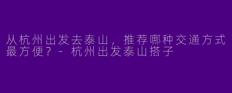 从杭州出发去泰山，推荐哪种交通方式最方便？