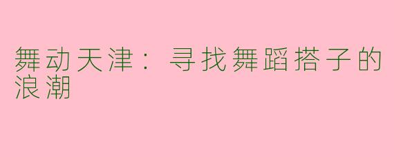 舞动天津:寻找舞蹈搭子的浪潮