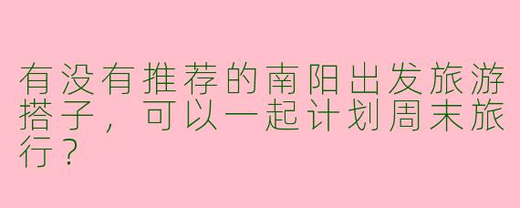 有没有推荐的南阳出发旅游搭子，可以一起计划周末旅行？