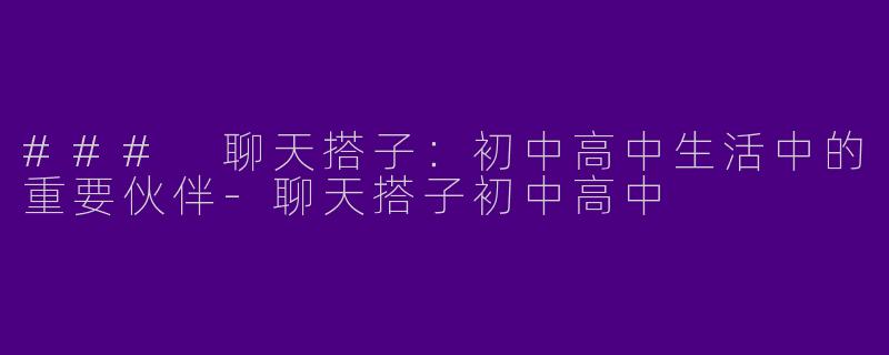 ### 聊天搭子：初中高中生活中的重要伙伴-聊天搭子初中高中