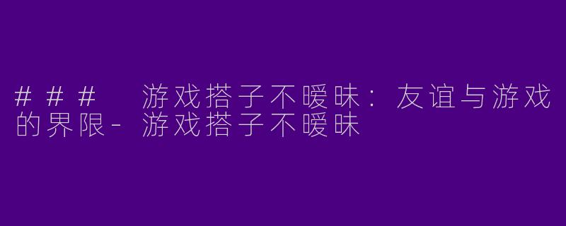 ### 游戏搭子不暧昧:友谊与游戏的界限