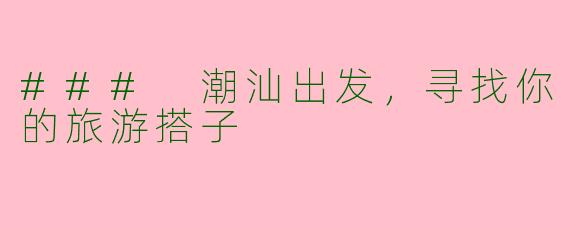 ### 潮汕出发，寻找你的旅游搭子