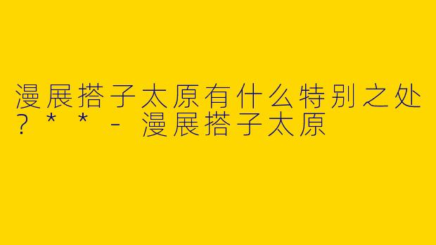 漫展搭子太原有什么特别之处？**