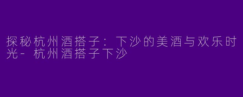 探秘杭州酒搭子：下沙的美酒与欢乐时光-杭州酒搭子下沙