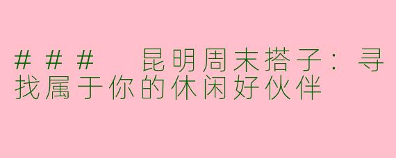 ### 昆明周末搭子：寻找属于你的休闲好伙伴