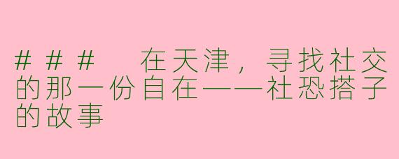 ### 在天津，寻找社交的那一份自在——社恐搭子的故事