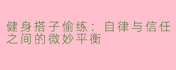 健身搭子偷练：自律与信任之间的微妙平衡