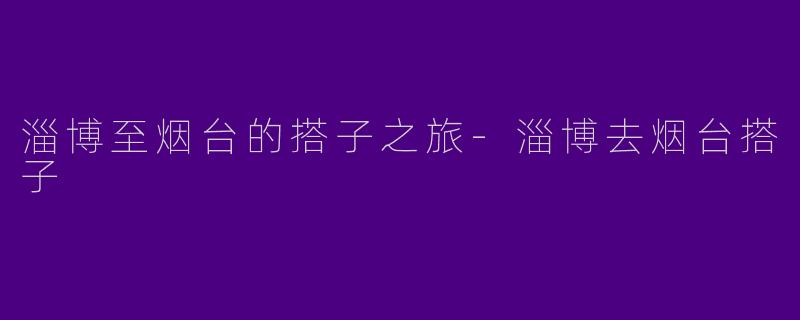淄博至烟台的搭子之旅-淄博去烟台搭子