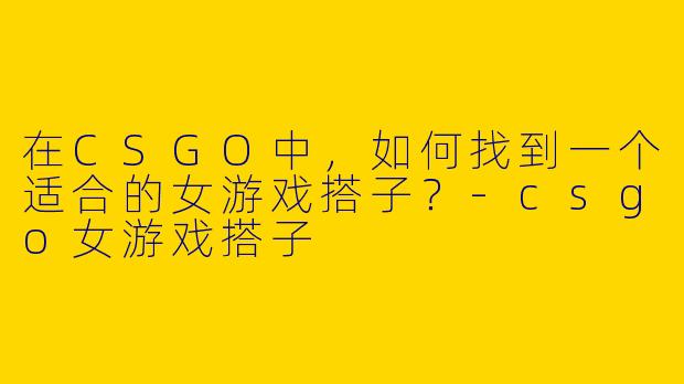 在CSGO中,如何找到一个适合的女游戏搭子?