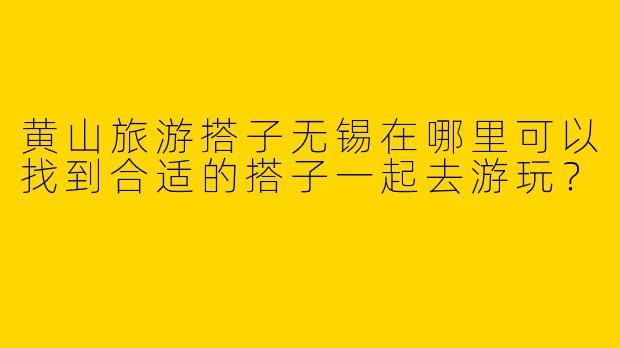 黄山旅游搭子无锡在哪里可以找到合适的搭子一起去游玩?