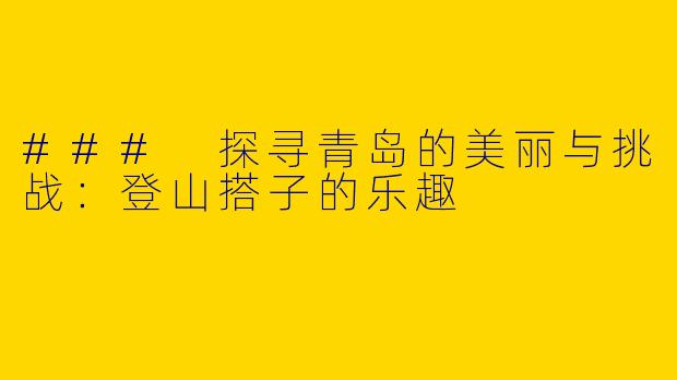 ### 探寻青岛的美丽与挑战：登山搭子的乐趣