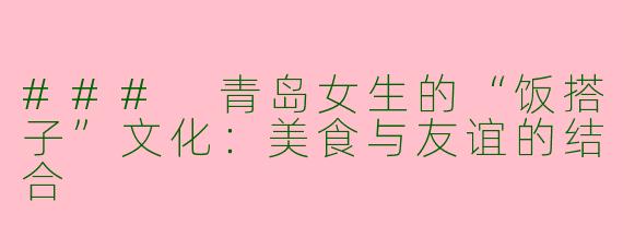 ### 青岛女生的“饭搭子”文化：美食与友谊的结合