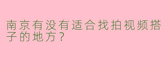 南京有没有适合找拍视频搭子的地方？  