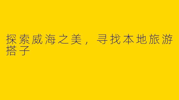 探索威海之美，寻找本地旅游搭子