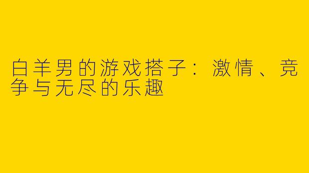 白羊男的游戏搭子：激情、竞争与无尽的乐趣